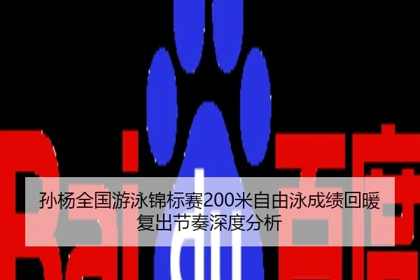 孙杨全国游泳锦标赛200米自由泳成绩回暖复出节奏深度分析